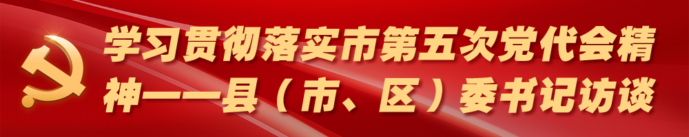 學(xué)習(xí)貫徹落實(shí)市第五次黨代會(huì)精神——縣（市、區(qū)）委書(shū)記訪談