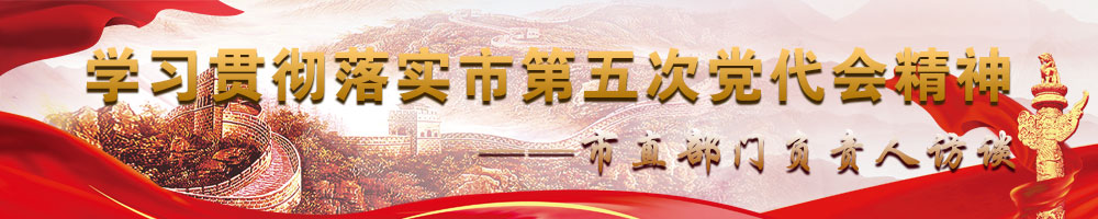 學(xué)習(xí)貫徹落實(shí)市第五次黨代會(huì)精神——市直部門負(fù)責(zé)人訪談