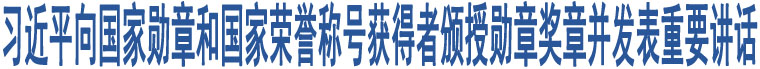 習(xí)近平向國(guó)家勛章和國(guó)家榮譽(yù)稱(chēng)號(hào)獲得者頒授勛章獎(jiǎng)?wù)虏l(fā)表重要講話(huà)